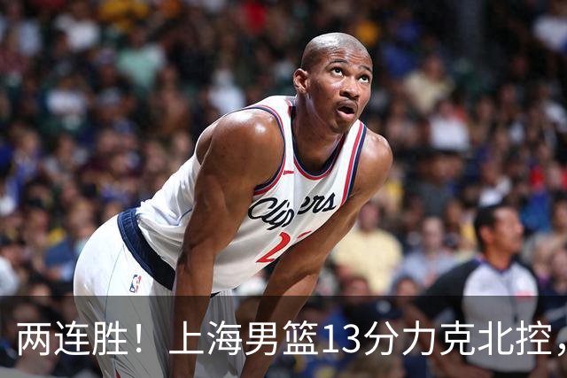 两连胜！上海男篮13分力克北控，张镇麟28分古德温20+14，廖三宁34分