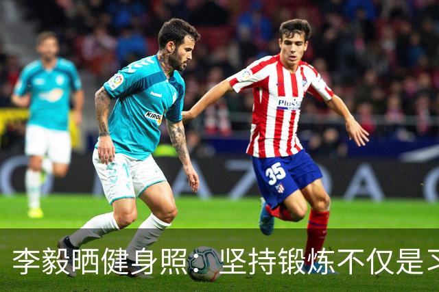 李毅晒健身照：坚持锻炼不仅是习惯 更是生活态度