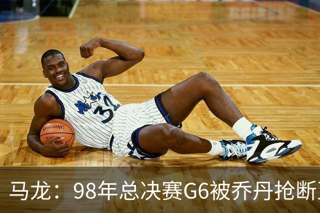 马龙：98年总决赛G6被乔丹抢断至今难忘 他总能完成球队需要的事